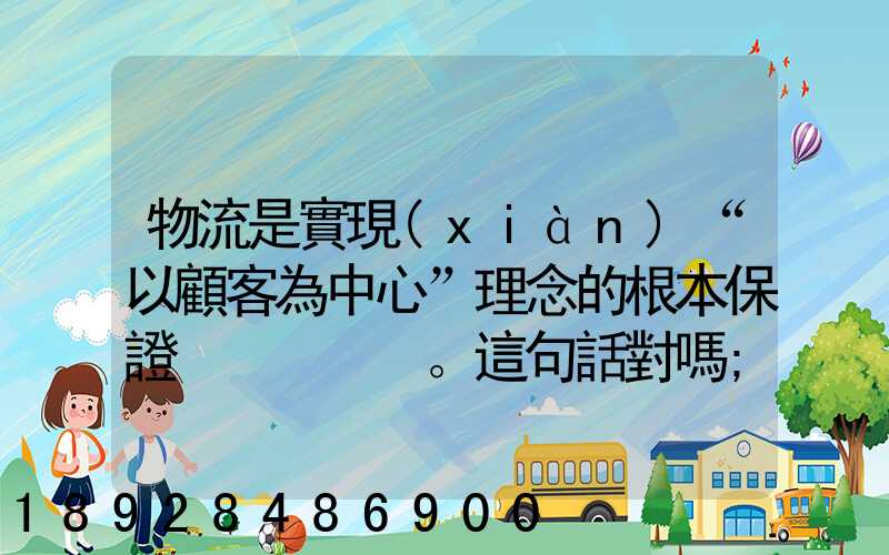 物流是實現(xiàn)“以顧客為中心”理念的根本保證。這句話對嗎
